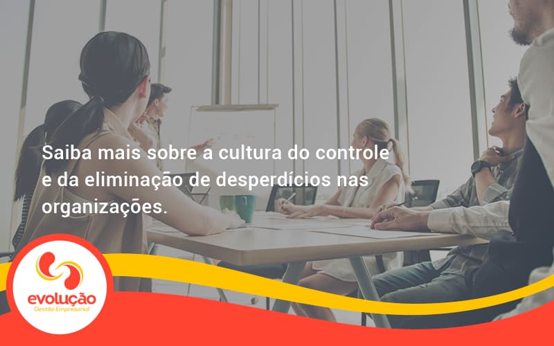 Saiba Mais Sobre A Cultura Do Controle E Da Eliminação De Desperdícios Nas Organizações. Evolucao - Evolução Gestão Empresarial